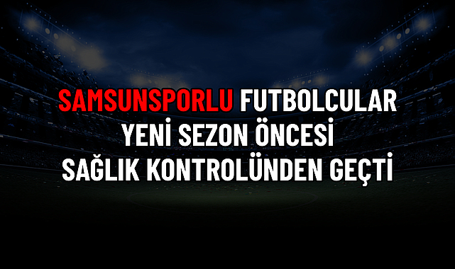 SAMSUNSPORLU FUTBOLCULAR YENİ SEZON ÖNCESİ SAĞLIK KONTROLÜNDEN GEÇTİ