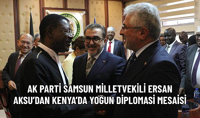 AK PARTİ SAMSUN MİLLETVEKİLİ ERSAN AKSU’DAN KENYA’DA YOĞUN DİPLOMASİ MESAİSİ