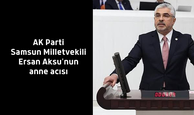 AK Parti Samsun Milletvekili Ersan Aksu'nun anne acısı