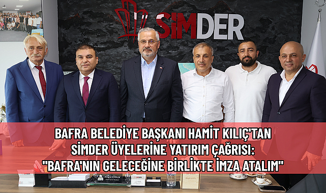 BAFRA BELEDİYE BAŞKANI HAMİT KILIÇ'TAN SİMDER ÜYELERİNE YATIRIM ÇAĞRISI:
