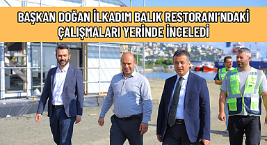 BAŞKAN DOĞAN İLKADIM BALIK RESTORANI’NDAKİ ÇALIŞMALARI YERİNDE İNCELEDİ