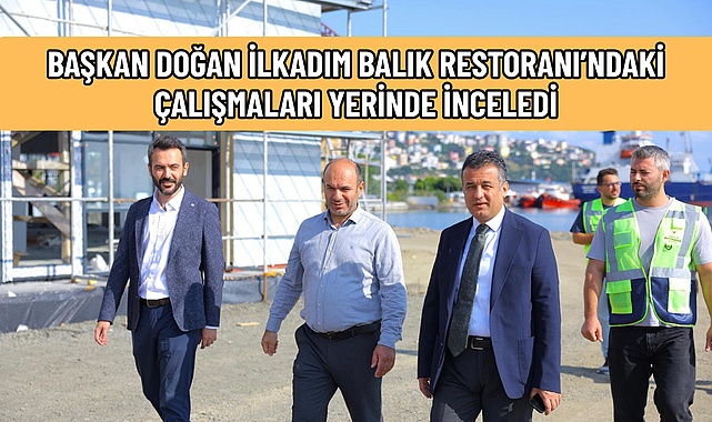 BAŞKAN DOĞAN İLKADIM BALIK RESTORANI’NDAKİ ÇALIŞMALARI YERİNDE İNCELEDİ