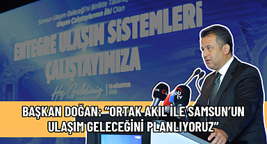 BAŞKAN DOĞAN: “ORTAK AKIL İLE SAMSUN’UN ULAŞIM GELECEĞİNİ PLANLIYORUZ”