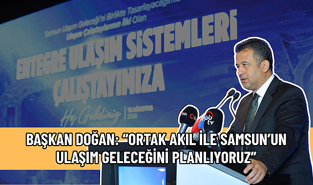 BAŞKAN DOĞAN: “ORTAK AKIL İLE SAMSUN’UN ULAŞIM GELECEĞİNİ PLANLIYORUZ”