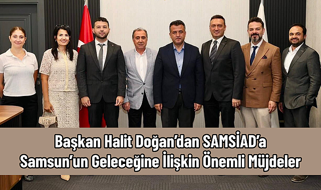 Başkan Halit Doğan’dan SAMSİAD’a Samsun’un Geleceğine İlişkin Önemli Müjdeler