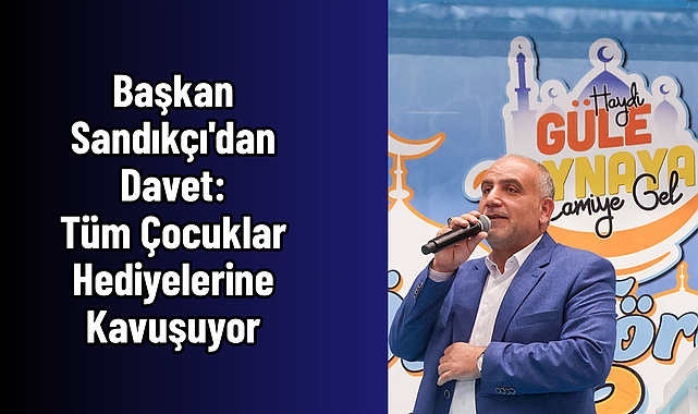 Başkan Sandıkçı'dan Davet: Tüm Çocuklar Hediyelerine Kavuşuyor