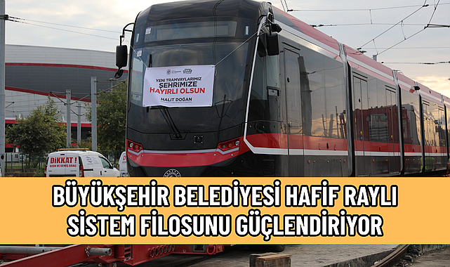 BÜYÜKŞEHİR BELEDİYESİ HAFİF RAYLI SİSTEM FİLOSUNU GÜÇLENDİRİYOR