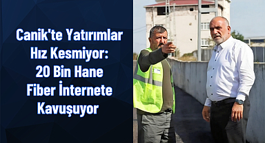 Canik'te Yatırımlar Hız Kesmiyor: 20 Bin Hane Fiber İnternete Kavuşuyor