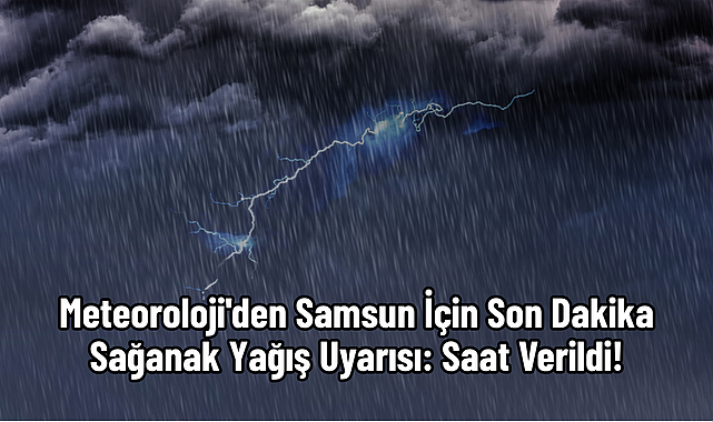 Meteoroloji'den Samsun İçin Son Dakika Sağanak Yağış Uyarısı: Saat Verildi!