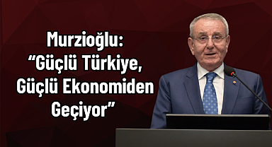 Murzioğlu: “Güçlü Türkiye, Güçlü Ekonomiden Geçiyor” 