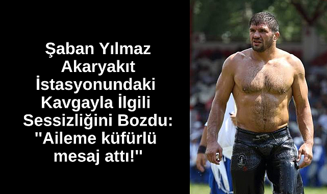 Şaban Yılmaz Akaryakıt İstasyonundaki Kavgayla İlgili Sessizliğini Bozdu: ''Aileme küfürlü mesaj attı!''