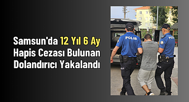 Samsun'da 12 Yıl 6 Ay Hapis Cezası Bulunan Dolandırıcı Yakalandı