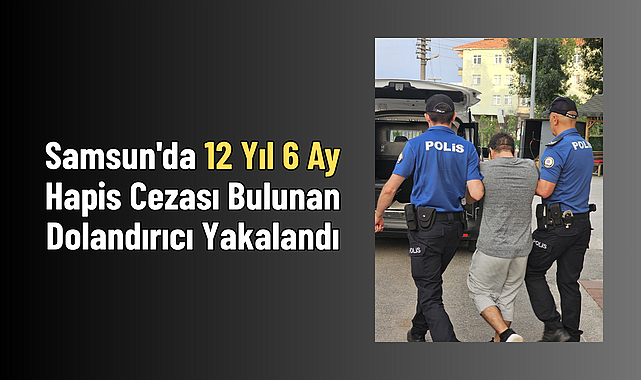 Samsun'da 12 Yıl 6 Ay Hapis Cezası Bulunan Dolandırıcı Yakalandı