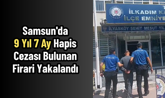 Samsun'da 9 Yıl 7 Ay Hapis Cezası Bulunan Firari Yakalandı