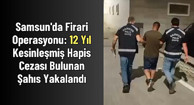 Samsun'da Firari Operasyonu: 12 Yıl Kesinleşmiş Hapis Cezası Bulunan Şahıs Yakalandı