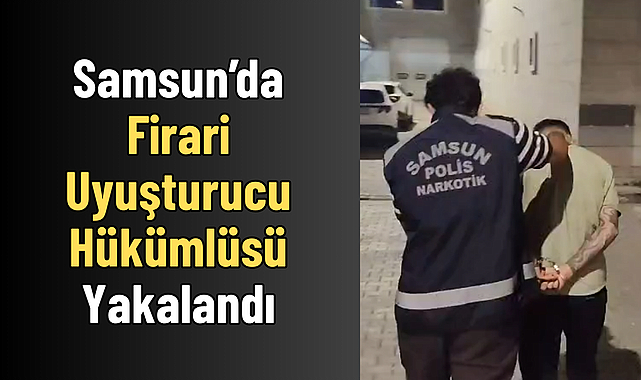 Samsun’da Firari Uyuşturucu Hükümlüsü Yakalandı