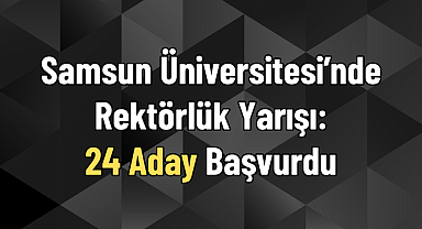 Samsun Üniversitesi’nde Rektörlük Yarışı: 24 Aday Başvurdu