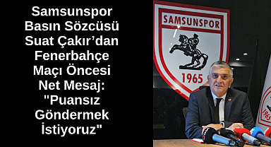 Samsunspor Basın Sözcüsü Suat Çakır’dan Fenerbahçe Maçı Öncesi Net Mesaj: