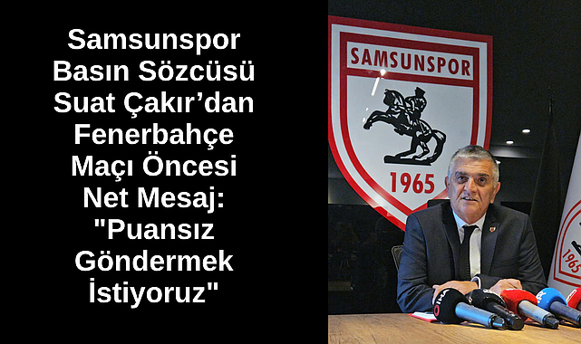 Samsunspor Basın Sözcüsü Suat Çakır’dan Fenerbahçe Maçı Öncesi Net Mesaj:
