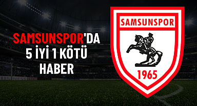 SAMSUNSPOR'DA 5 İYİ 1 KÖTÜ HABER
