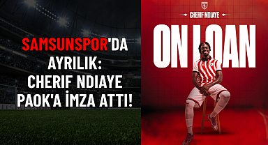 SAMSUNSPOR'DA AYRILIK: CHERIF NDIAYE PAOK'A İMZA ATTI!