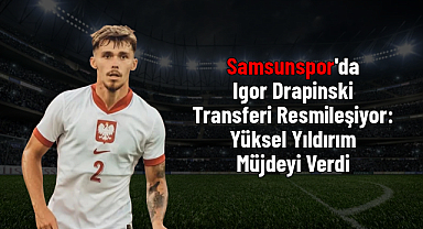 Samsunspor'da Igor Drapinski Transferi Resmileşiyor: Yüksel Yıldırım Müjdeyi Verdi