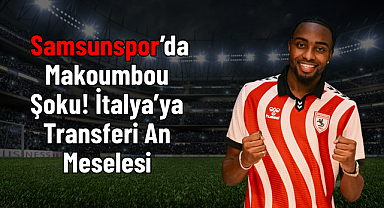 Samsunspor'da Makoumbou Şoku! İtalya'ya Transferi An Meselesi