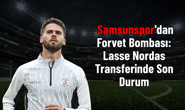 Samsunspor'dan Forvet Bombası: Lasse Nordas Transferinde Son Durum