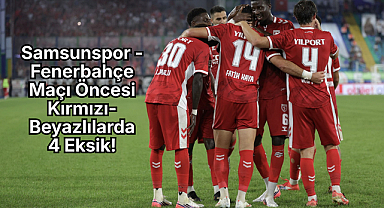 Samsunspor - Fenerbahçe Maçı Öncesi Kırmızı-Beyazlılarda 4 Eksik!