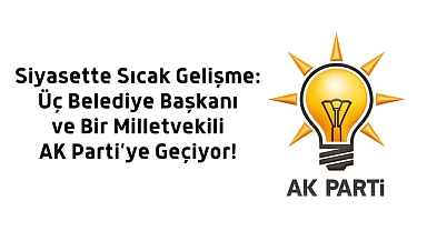 Siyasette Sıcak Gelişme: Üç Belediye Başkanı ve Bir Milletvekili AK Parti’ye Geçiyor!