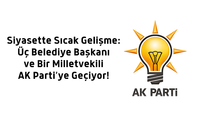 Siyasette Sıcak Gelişme: Üç Belediye Başkanı ve Bir Milletvekili AK Parti’ye Geçiyor!