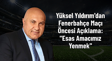 Yüksel Yıldırım'dan Fenerbahçe Maçı Öncesi Açıklama: 