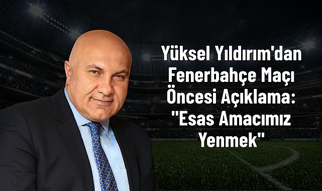 Yüksel Yıldırım'dan Fenerbahçe Maçı Öncesi Açıklama: