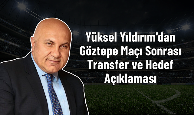 Yüksel Yıldırım'dan Göztepe Maçı Sonrası Transfer ve Hedef Açıklaması