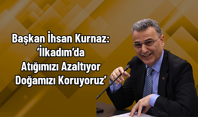 Başkan İhsan Kurnaz: ‘İlkadım’da Atığımızı Azaltıyor Doğamızı Koruyoruz’