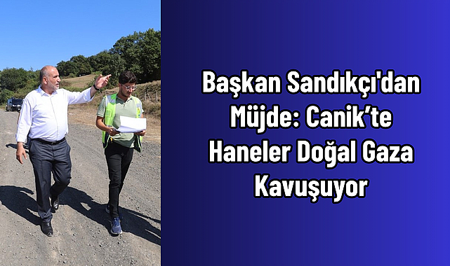 Başkan Sandıkçı'dan Müjde: Canik'te Haneler Doğal Gaza Kavuşuyor