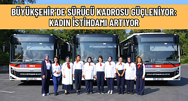 BÜYÜKŞEHİR’DE SÜRÜCÜ KADROSU GÜÇLENİYOR: KADIN İSTİHDAMI ARTIYOR
