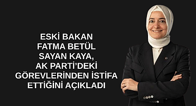 Eski bakan Fatma Betül Sayan Kaya, AK Parti’deki görevlerinden istifa ettiğini açıkladı