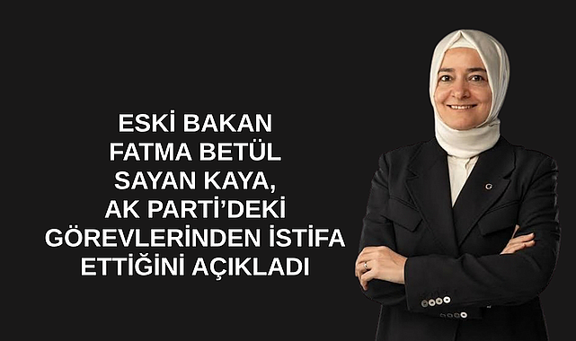 Eski bakan Fatma Betül Sayan Kaya, AK Parti’deki görevlerinden istifa ettiğini açıkladı