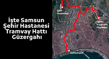 İşte Samsun Şehir Hastanesi Tramvay Hattı güzergahı