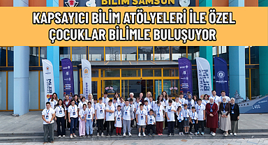 KAPSAYICI BİLİM ATÖLYELERİ İLE ÖZEL ÇOCUKLAR BİLİMLE BULUŞUYOR