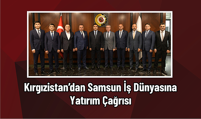 Kırgızistan’dan Samsun İş Dünyasına Yatırım Çağrısı