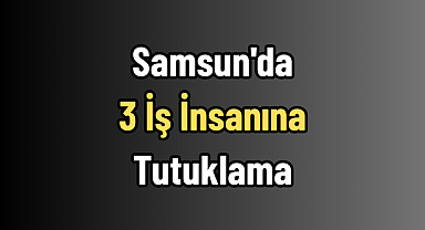 Samsun'da 3 İş İnsanına Tutuklama