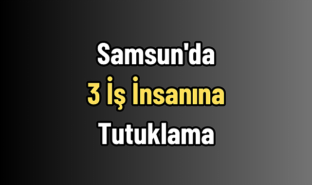 Samsun'da 3 İş İnsanına Tutuklama