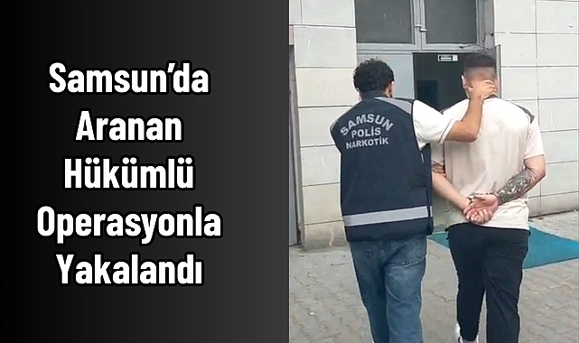 Samsun’da Aranan Hükümlü Operasyonla Yakalandı