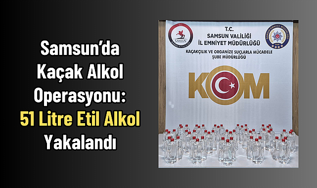 Samsun’da Kaçak Alkol Operasyonu: 51 Litre Etil Alkol Yakalandı