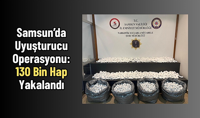 Samsun’da Uyuşturucu Operasyonu: 130 Bin Hap Yakalandı