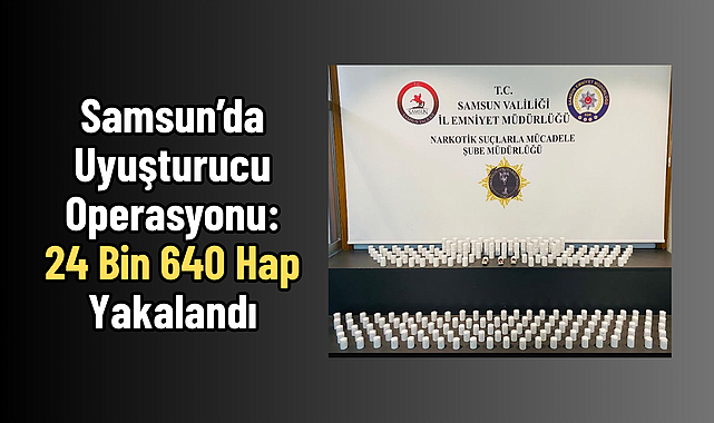 Samsun’da Uyuşturucu Operasyonu: 24 Bin 640 Hap Yakalandı