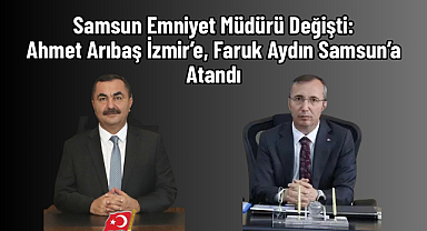 Samsun Emniyet Müdürü Değişti: Ahmet Arıbaş İzmir’e, Faruk Aydın Samsun’a Atandı