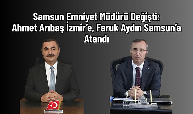 Samsun Emniyet Müdürü Değişti: Ahmet Arıbaş İzmir’e, Faruk Aydın Samsun’a Atandı